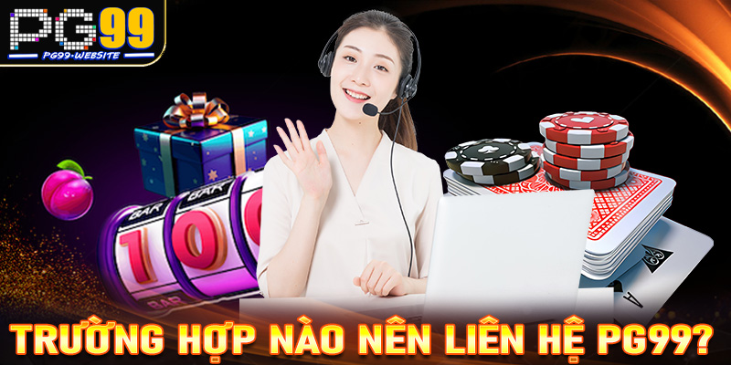 Những trường hợp người dùng nên liên hệ PG99 để nhận được trợ giúp