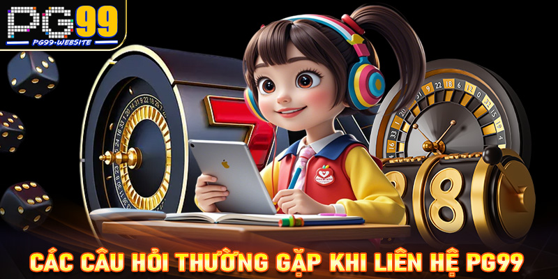 Giải mã tổng hợp những câu hỏi thường gặp trong quá trình liên hệ PG99